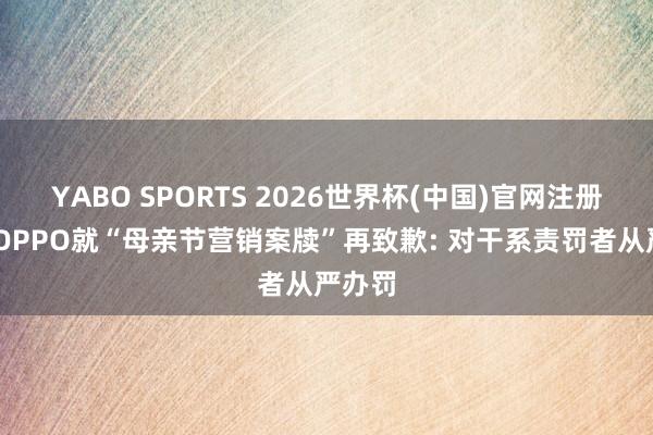 YABO SPORTS 2026世界杯(中国)官网注册登录 OPPO就“母亲节营销案牍”再致歉: 对干系责罚者从严办罚