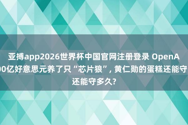 亚搏app2026世界杯中国官网注册登录 OpenAI花200亿好意思元养了只“芯片狼”， 黄仁勋的蛋糕还能守多久?