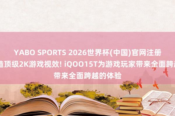 YABO SPORTS 2026世界杯(中国)官网注册登录 打造顶级2K游戏视效! iQOO15T为游戏玩家带来全面跨越的体验