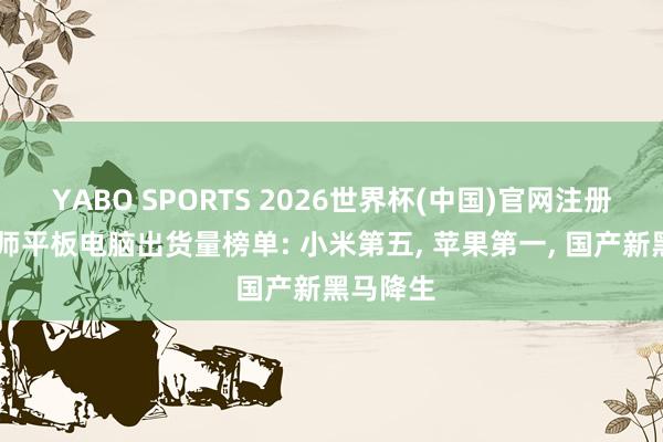 YABO SPORTS 2026世界杯(中国)官网注册登录 大师平板电脑出货量榜单: 小米第五， 苹果第一， 国产新黑马降生