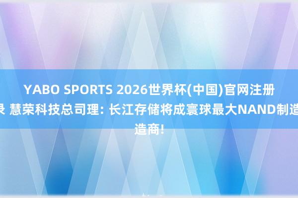 YABO SPORTS 2026世界杯(中国)官网注册登录 慧荣科技总司理: 长江存储将成寰球最大NAND制造商!