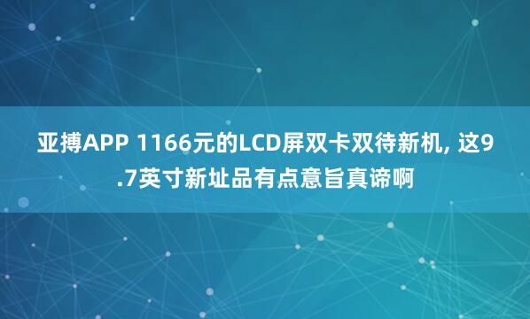 亚搏APP 1166元的LCD屏双卡双待新机， 这9.7英寸新址品有点意旨真谛啊