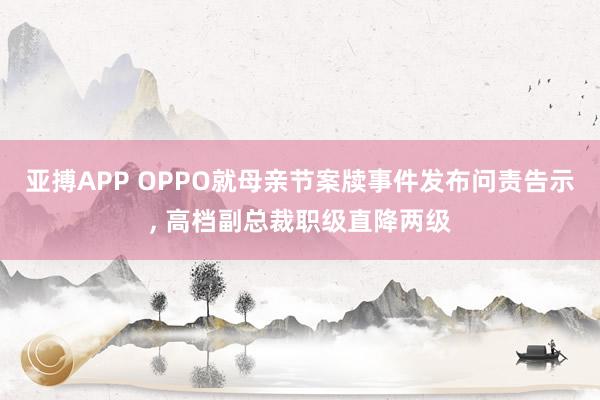亚搏APP OPPO就母亲节案牍事件发布问责告示， 高档副总裁职级直降两级