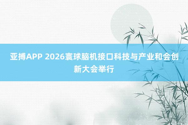 亚搏APP 2026寰球脑机接口科技与产业和会创新大会举行