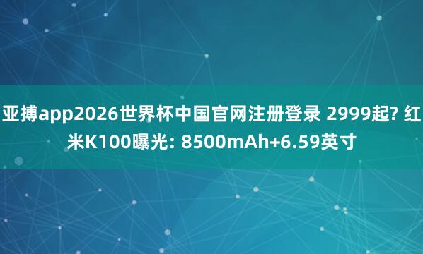 亚搏app2026世界杯中国官网注册登录 2999起? 红米K100曝光: 8500mAh+6.59英寸