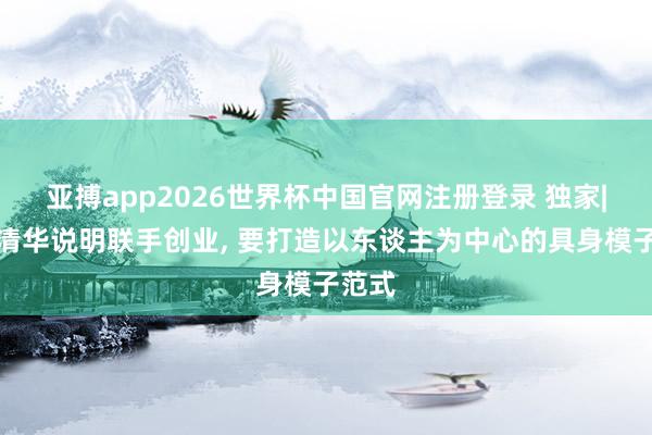 亚搏app2026世界杯中国官网注册登录 独家|两位清华说明联手创业， 要打造以东谈主为中心的具身模子范式