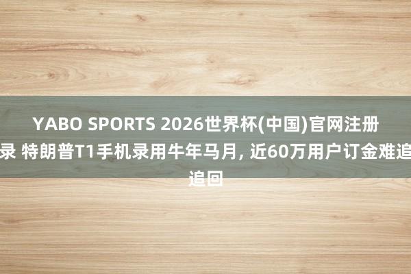 YABO SPORTS 2026世界杯(中国)官网注册登录 特朗普T1手机录用牛年马月， 近60万用户订金难追回