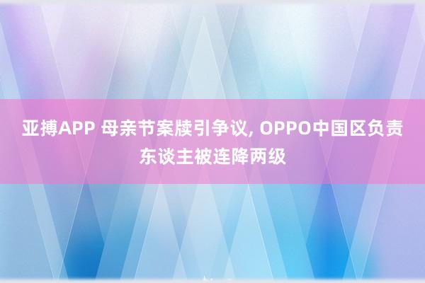 亚搏APP 母亲节案牍引争议， OPPO中国区负责东谈主被连降两级