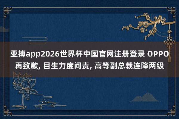 亚搏app2026世界杯中国官网注册登录 OPPO再致歉， 目生力度问责， 高等副总裁连降两级
