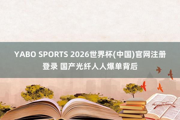YABO SPORTS 2026世界杯(中国)官网注册登录 国产光纤人人爆单背后