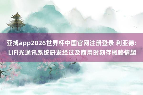 亚搏app2026世界杯中国官网注册登录 利亚德: LiFi光通讯系统研发经过及商用时刻存概略情趣
