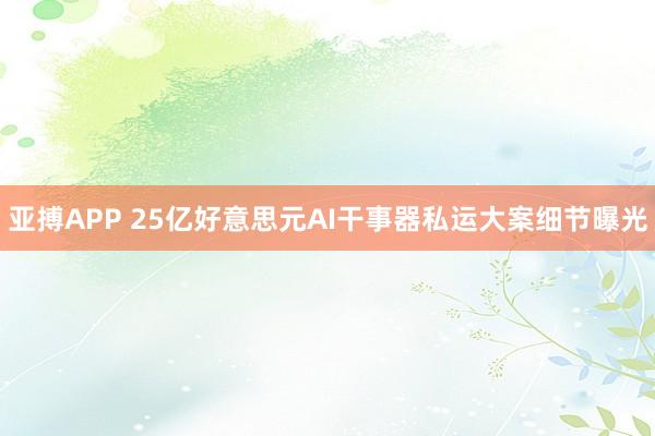 亚搏APP 25亿好意思元AI干事器私运大案细节曝光