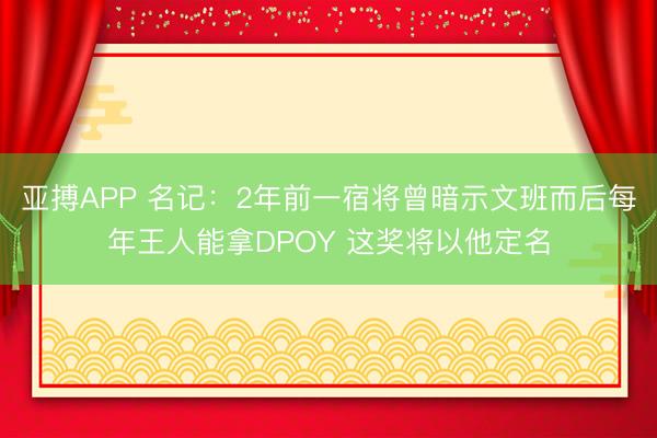 亚搏APP 名记：2年前一宿将曾暗示文班而后每年王人能拿DPOY 这奖将以他定名