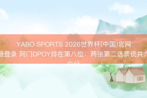 YABO SPORTS 2026世界杯(中国)官网注册登录 阿门DPOY排在第八位：两张第二选票统共六分