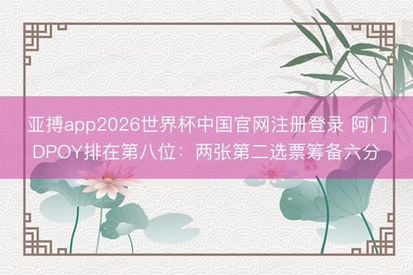 亚搏app2026世界杯中国官网注册登录 阿门DPOY排在第八位：两张第二选票筹备六分