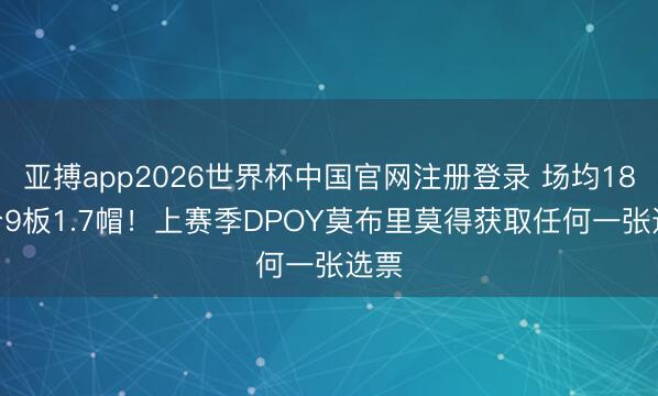 亚搏app2026世界杯中国官网注册登录 场均18.2分9板1.7帽！上赛季DPOY莫布里莫得获取任何一张选票
