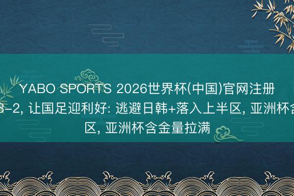 YABO SPORTS 2026世界杯(中国)官网注册登录 一场3-2， 让国足迎利好: 逃避日韩+落入上半区， 亚洲杯含金量拉满