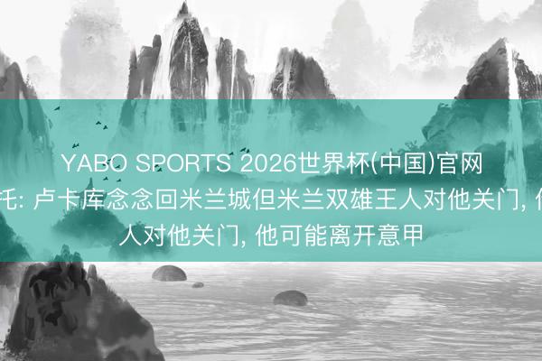 YABO SPORTS 2026世界杯(中国)官网注册登录 莫雷托: 卢卡库念念回米兰城但米兰双雄王人对他关门， 他可能离开意甲