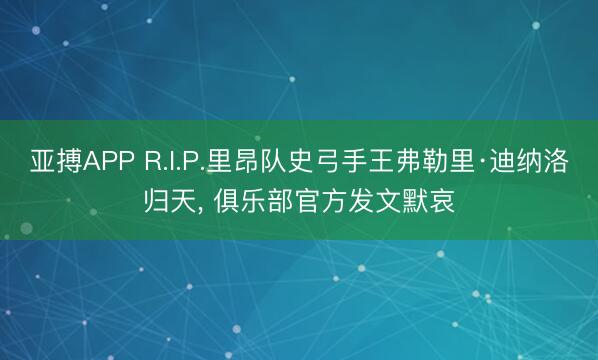 亚搏APP R.I.P.里昂队史弓手王弗勒里·迪纳洛归天， 俱乐部官方发文默哀