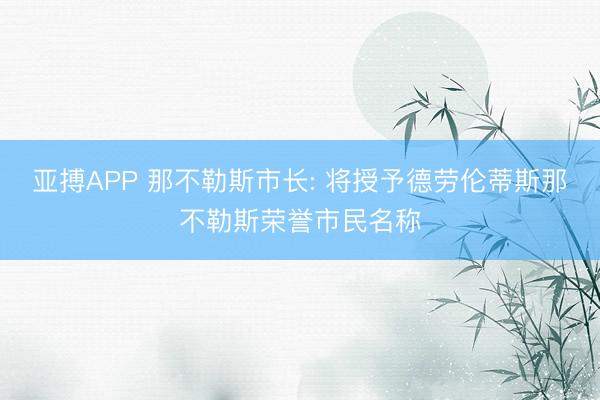 亚搏APP 那不勒斯市长: 将授予德劳伦蒂斯那不勒斯荣誉市民名称