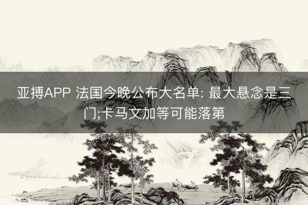 亚搏APP 法国今晚公布大名单: 最大悬念是三门;卡马文加等可能落第