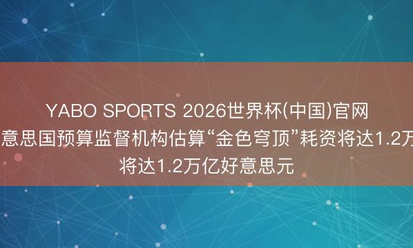 YABO SPORTS 2026世界杯(中国)官网注册登录 好意思国预算监督机构估算“金色穹顶”耗资将达1.2万亿好意思元