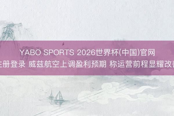 YABO SPORTS 2026世界杯(中国)官网注册登录 威兹航空上调盈利预期 称运营前程显耀改善