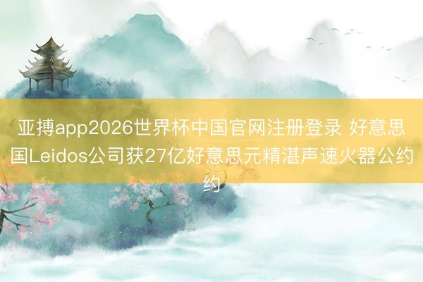 亚搏app2026世界杯中国官网注册登录 好意思国Leidos公司获27亿好意思元精湛声速火器公约