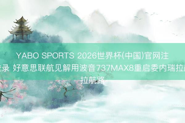 YABO SPORTS 2026世界杯(中国)官网注册登录 好意思联航见解用波音737MAX8重启委内瑞拉航路