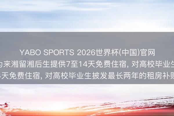 YABO SPORTS 2026世界杯(中国)官网注册登录 湖南楼市新政: 为来湘留湘后生提供7至14天免费住宿， 对高校毕业生披发最长两年的租房补贴