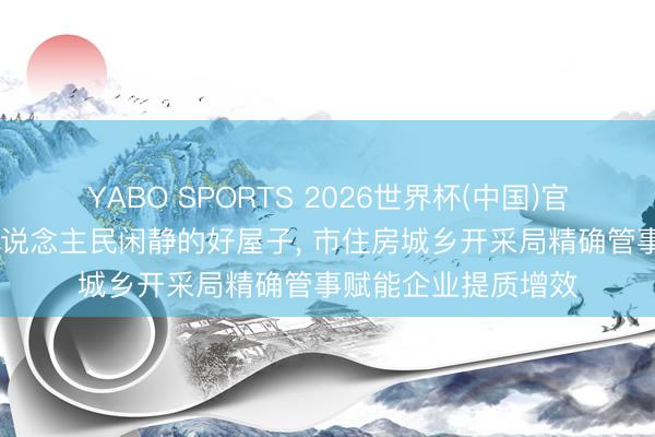 YABO SPORTS 2026世界杯(中国)官网注册登录 开采东说念主民闲静的好屋子， 市住房城乡开采局精确管事赋能企业提质增效