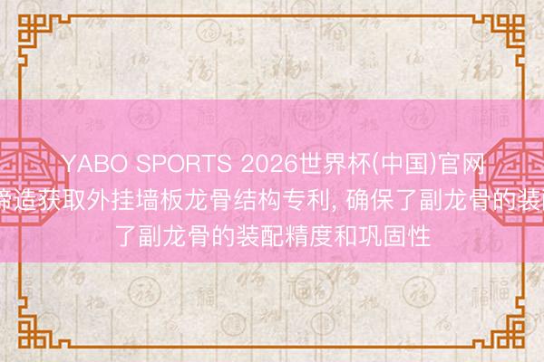 YABO SPORTS 2026世界杯(中国)官网注册登录 盈灿缔造获取外挂墙板龙骨结构专利， 确保了副龙骨的装配精度和巩固性