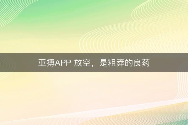 亚搏APP 放空，是粗莽的良药