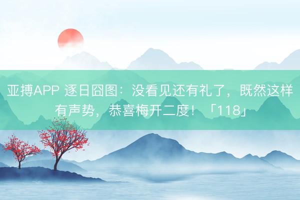 亚搏APP 逐日囧图：没看见还有礼了，既然这样有声势，恭喜梅开二度！「118」