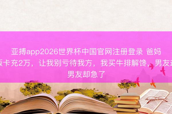 亚搏app2026世界杯中国官网注册登录 爸妈给我饭卡充2万，让我别亏待我方，我买牛排解馋，男友却急了