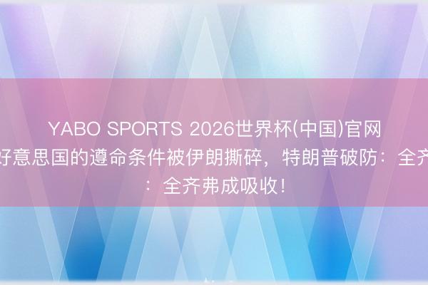YABO SPORTS 2026世界杯(中国)官网注册登录 好意思国的遵命条件被伊朗撕碎，特朗普破防：全齐弗成吸收！