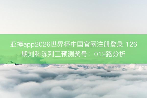 亚搏app2026世界杯中国官网注册登录 126期刘科陈列三预测奖号：012路分析
