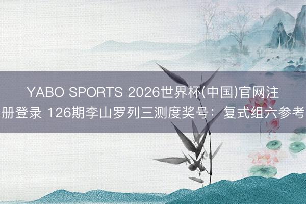 YABO SPORTS 2026世界杯(中国)官网注册登录 126期李山罗列三测度奖号：复式组六参考