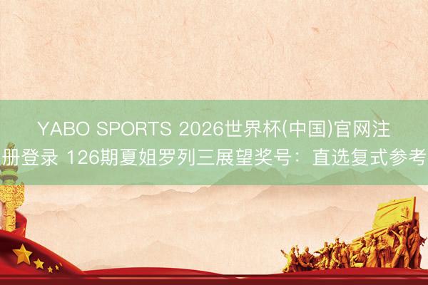 YABO SPORTS 2026世界杯(中国)官网注册登录 126期夏姐罗列三展望奖号：直选复式参考