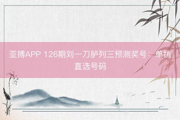 亚搏APP 126期刘一刀胪列三预测奖号：单挑直选号码