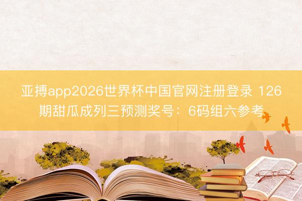 亚搏app2026世界杯中国官网注册登录 126期甜瓜成列三预测奖号：6码组六参考