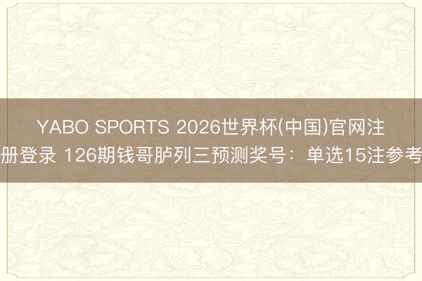 YABO SPORTS 2026世界杯(中国)官网注册登录 126期钱哥胪列三预测奖号：单选15注参考