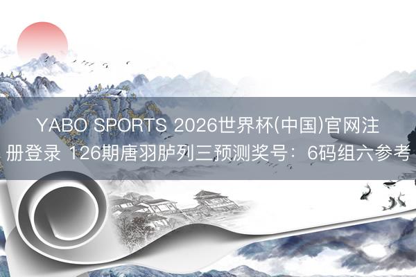 YABO SPORTS 2026世界杯(中国)官网注册登录 126期唐羽胪列三预测奖号：6码组六参考