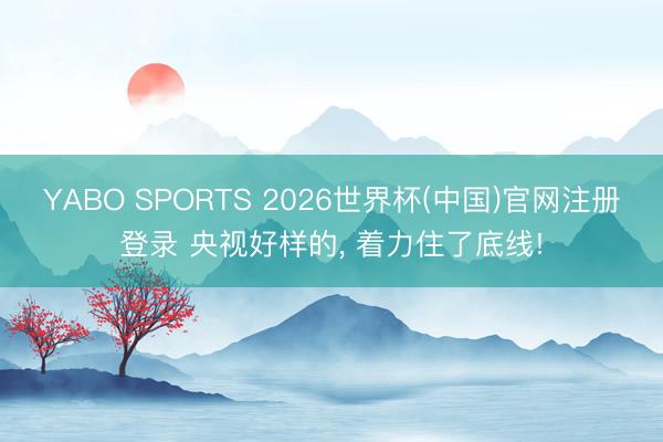 YABO SPORTS 2026世界杯(中国)官网注册登录 央视好样的， 着力住了底线!