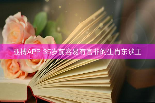亚搏APP 35岁前容易有官非的生肖东谈主