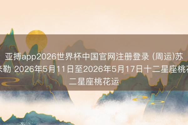 亚搏app2026世界杯中国官网注册登录 (周运)苏珊米勒 2026年5月11日至2026年5月17日十二星座桃花运