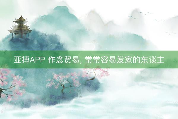 亚搏APP 作念贸易， 常常容易发家的东谈主
