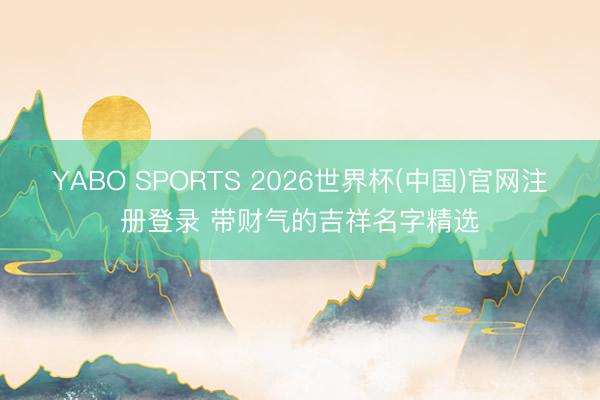 YABO SPORTS 2026世界杯(中国)官网注册登录 带财气的吉祥名字精选