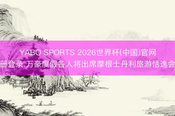YABO SPORTS 2026世界杯(中国)官网注册登录 万豪度假各人将出席摩根士丹利旅游恬逸会议