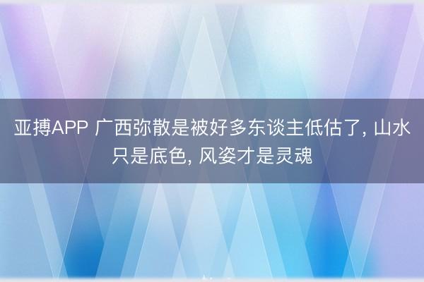 亚搏APP 广西弥散是被好多东谈主低估了， 山水只是底色， 风姿才是灵魂